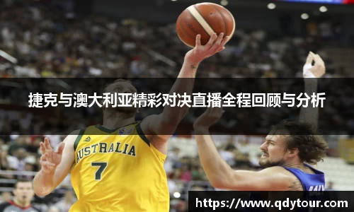 捷克与澳大利亚精彩对决直播全程回顾与分析
