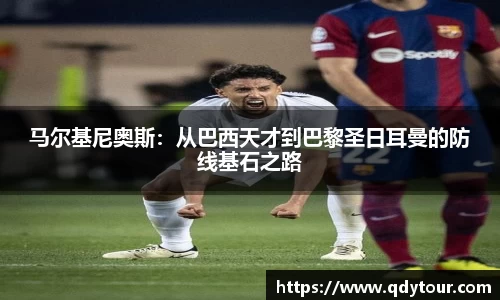 马尔基尼奥斯：从巴西天才到巴黎圣日耳曼的防线基石之路
