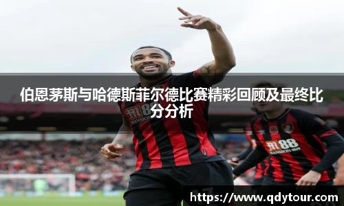伯恩茅斯与哈德斯菲尔德比赛精彩回顾及最终比分分析